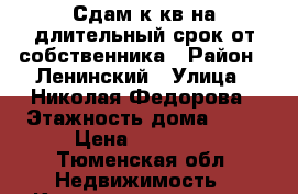 Сдам1к кв на длительный срок от собственника › Район ­ Ленинский › Улица ­ Николая Федорова › Этажность дома ­ 14 › Цена ­ 15 000 - Тюменская обл. Недвижимость » Квартиры аренда   . Тюменская обл.